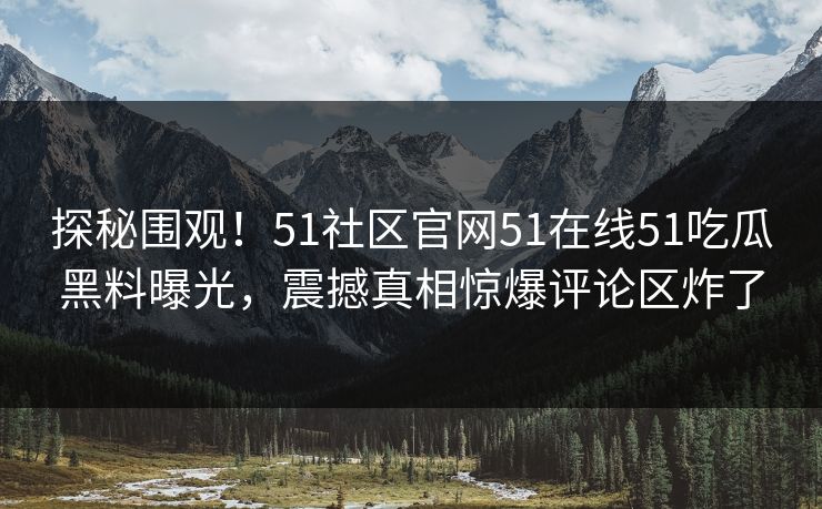 探秘围观！51社区官网51在线51吃瓜黑料曝光，震撼真相惊爆评论区炸了