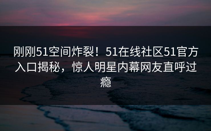 刚刚51空间炸裂！51在线社区51官方入口揭秘，惊人明星内幕网友直呼过瘾