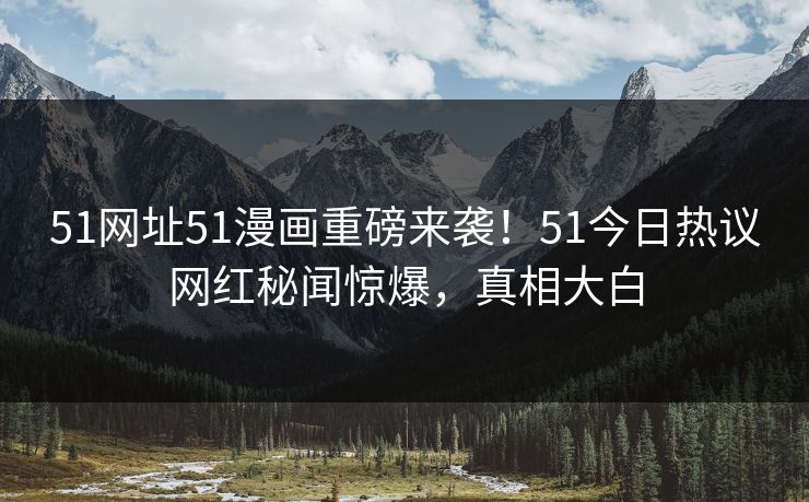 51网址51漫画重磅来袭！51今日热议网红秘闻惊爆，真相大白