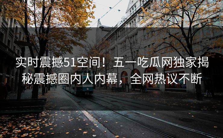 实时震撼51空间！五一吃瓜网独家揭秘震撼圈内人内幕，全网热议不断
