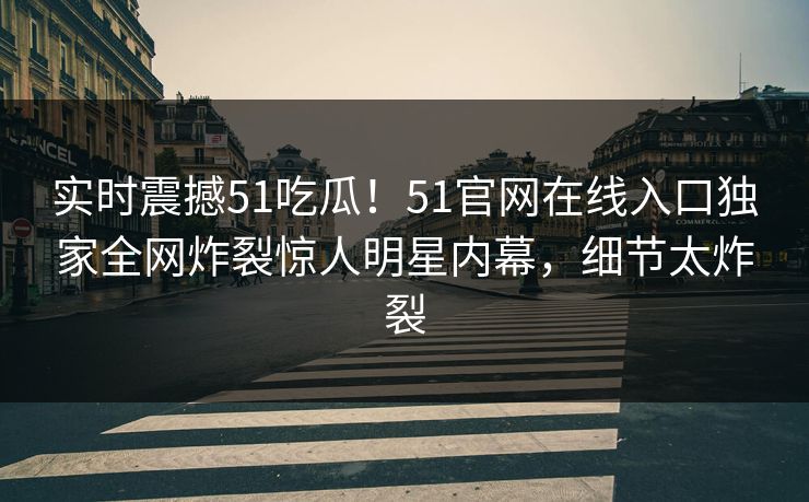 实时震撼51吃瓜！51官网在线入口独家全网炸裂惊人明星内幕，细节太炸裂