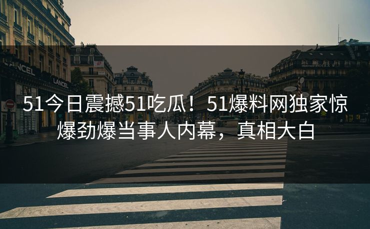51今日震撼51吃瓜！51爆料网独家惊爆劲爆当事人内幕，真相大白