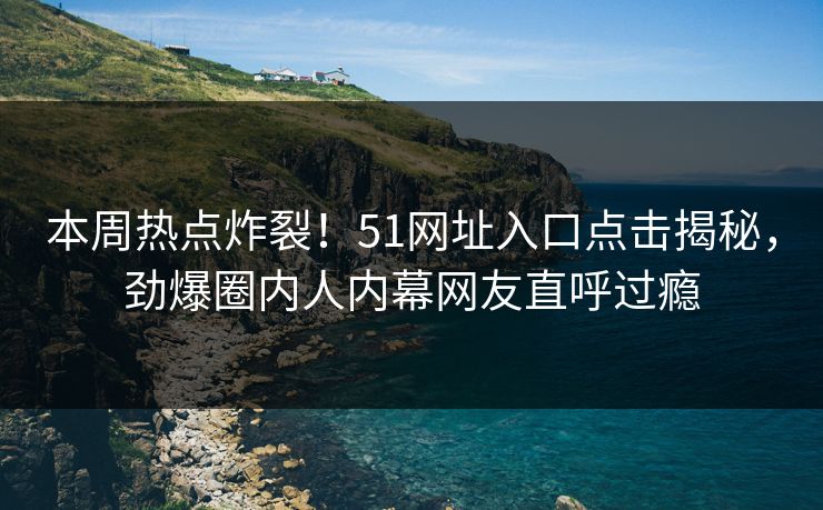 本周热点炸裂！51网址入口点击揭秘，劲爆圈内人内幕网友直呼过瘾