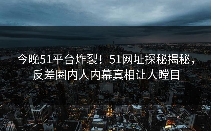 今晚51平台炸裂！51网址探秘揭秘，反差圈内人内幕真相让人瞠目