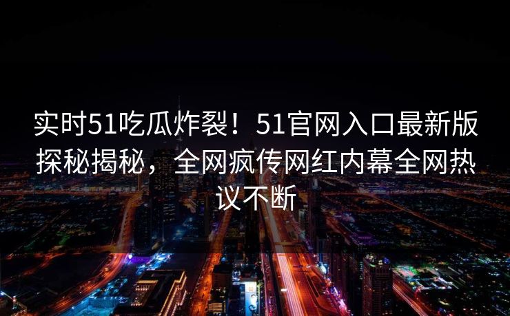 实时51吃瓜炸裂！51官网入口最新版探秘揭秘，全网疯传网红内幕全网热议不断