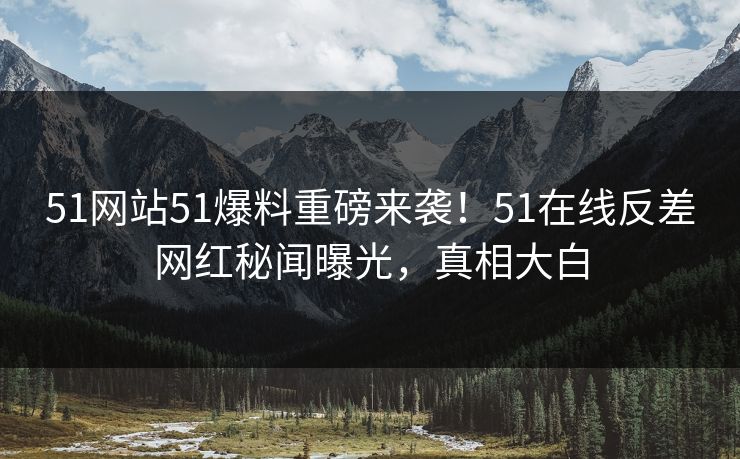 51网站51爆料重磅来袭！51在线反差网红秘闻曝光，真相大白
