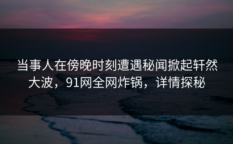 当事人在傍晚时刻遭遇秘闻掀起轩然大波，91网全网炸锅，详情探秘