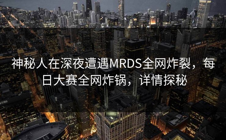 神秘人在深夜遭遇MRDS全网炸裂，每日大赛全网炸锅，详情探秘
