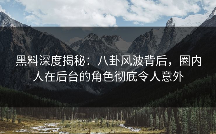 黑料深度揭秘：八卦风波背后，圈内人在后台的角色彻底令人意外