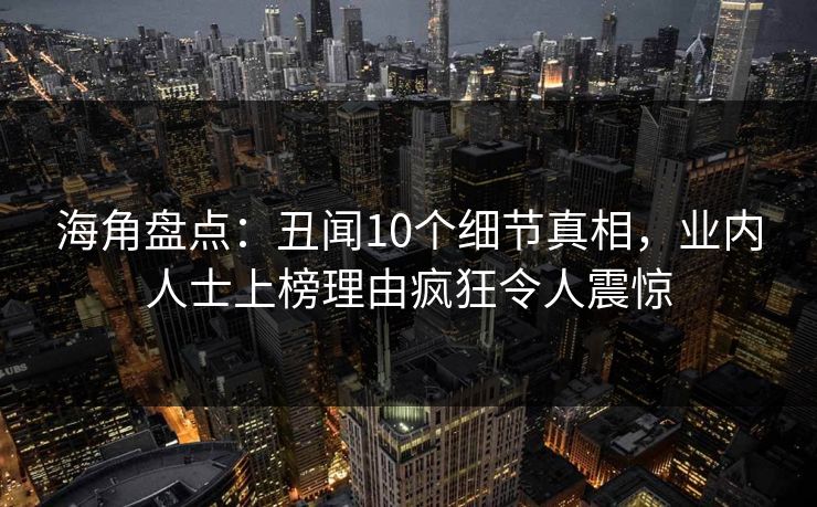 海角盘点：丑闻10个细节真相，业内人士上榜理由疯狂令人震惊