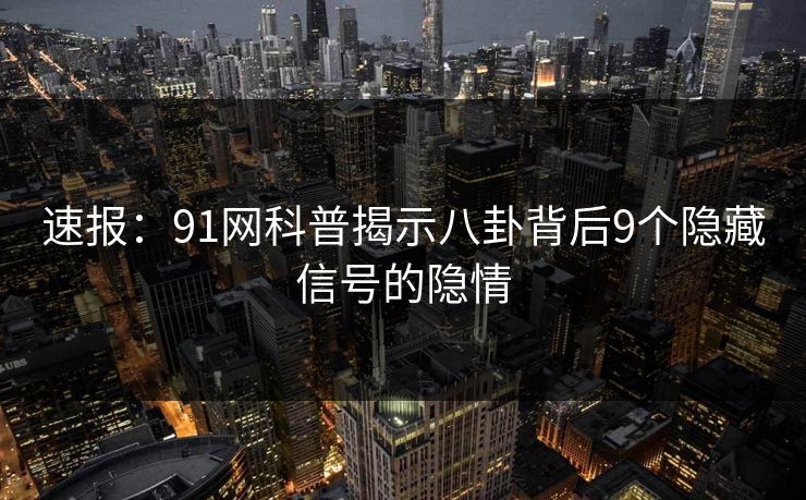 速报：91网科普揭示八卦背后9个隐藏信号的隐情