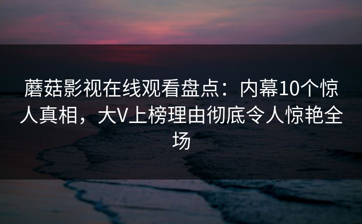 蘑菇影视在线观看盘点：内幕10个惊人真相，大V上榜理由彻底令人惊艳全场