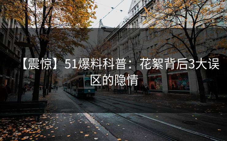 【震惊】51爆料科普：花絮背后3大误区的隐情