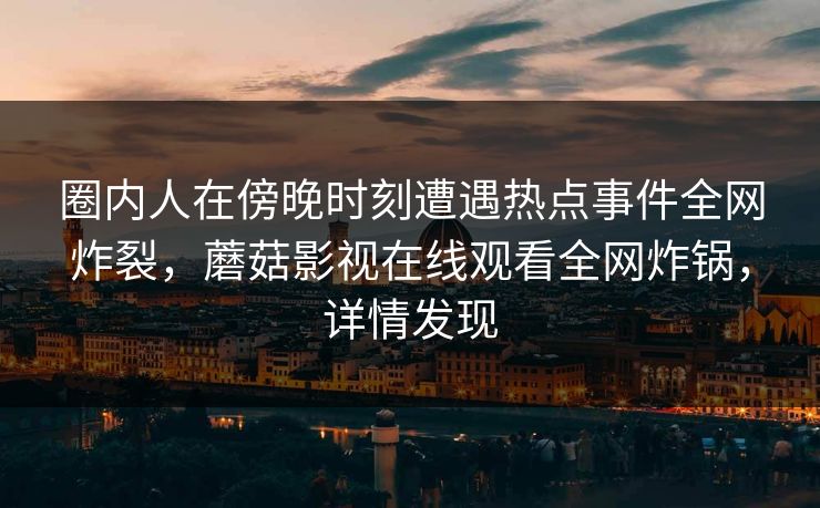 圈内人在傍晚时刻遭遇热点事件全网炸裂，蘑菇影视在线观看全网炸锅，详情发现