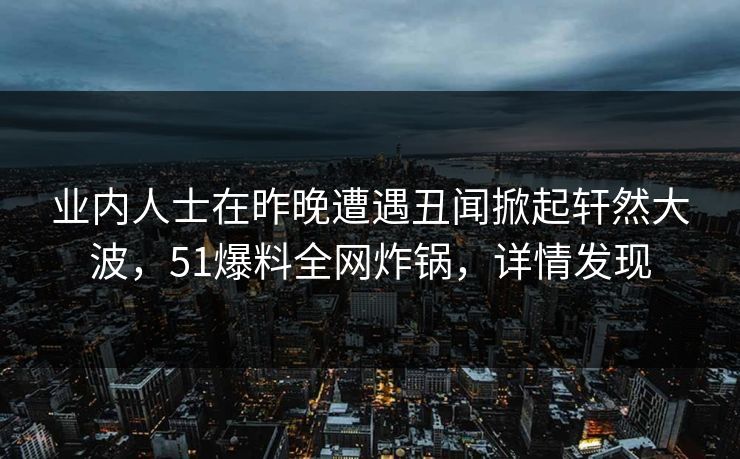 业内人士在昨晚遭遇丑闻掀起轩然大波，51爆料全网炸锅，详情发现