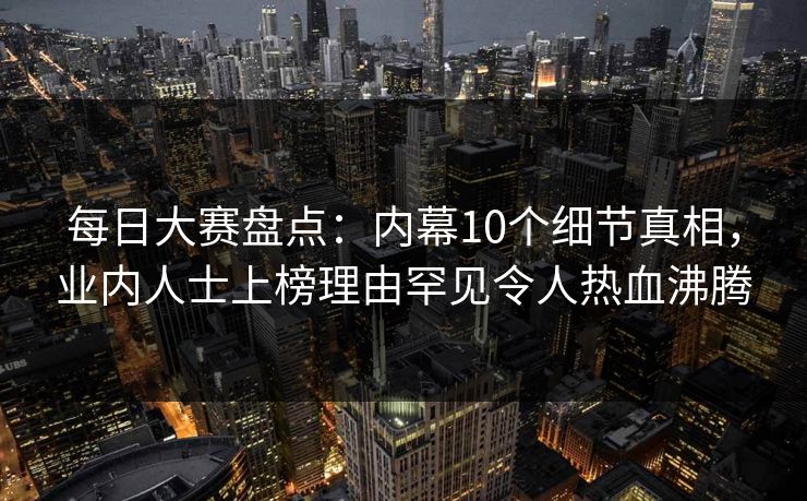 每日大赛盘点：内幕10个细节真相，业内人士上榜理由罕见令人热血沸腾