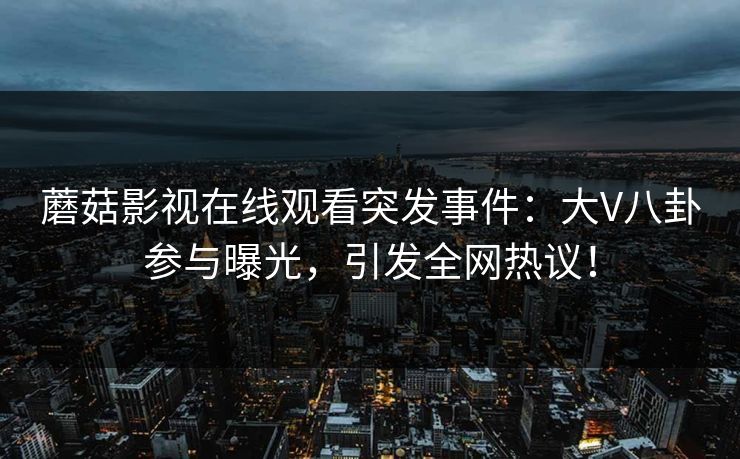 蘑菇影视在线观看突发事件：大V八卦参与曝光，引发全网热议！