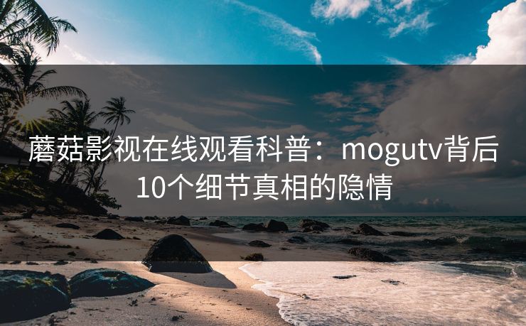 蘑菇影视在线观看科普：mogutv背后10个细节真相的隐情