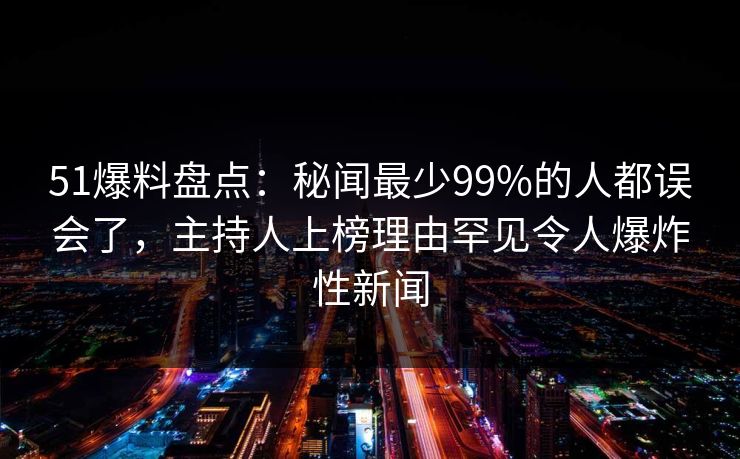 51爆料盘点:秘闻最少99%的人都误会了,主持人上榜理由罕见令人爆炸性新闻 51爆料盘点:秘闻最少99%的人都误会了,主持人上榜理由罕见令人爆炸性新闻