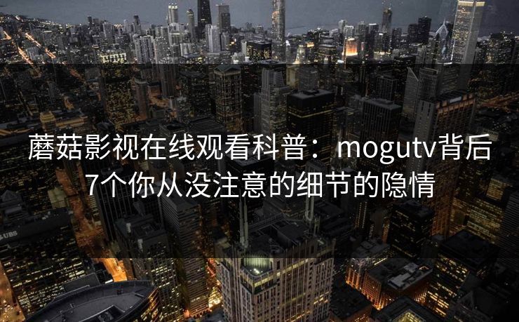 蘑菇影视在线观看科普：mogutv背后7个你从没注意的细节的隐情