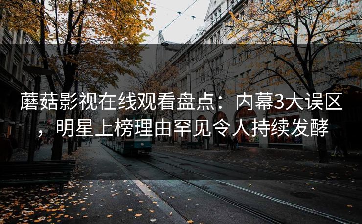蘑菇影视在线观看盘点：内幕3大误区，明星上榜理由罕见令人持续发酵