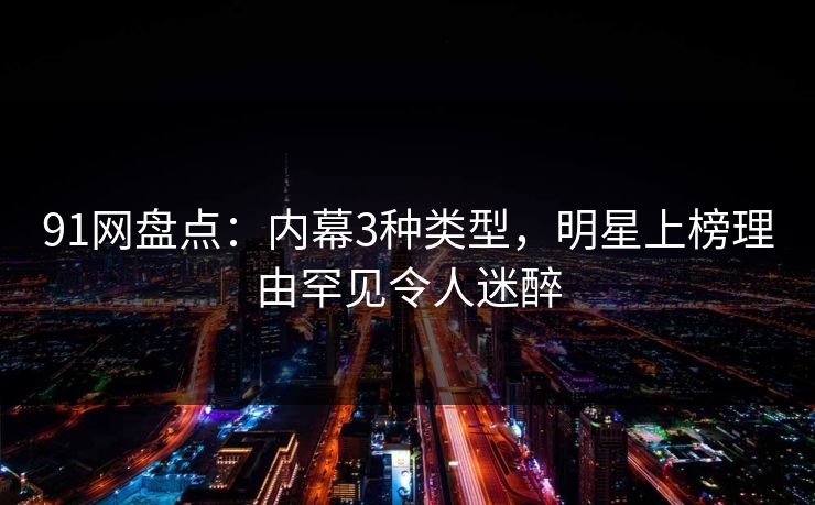 91网盘点：内幕3种类型，明星上榜理由罕见令人迷醉