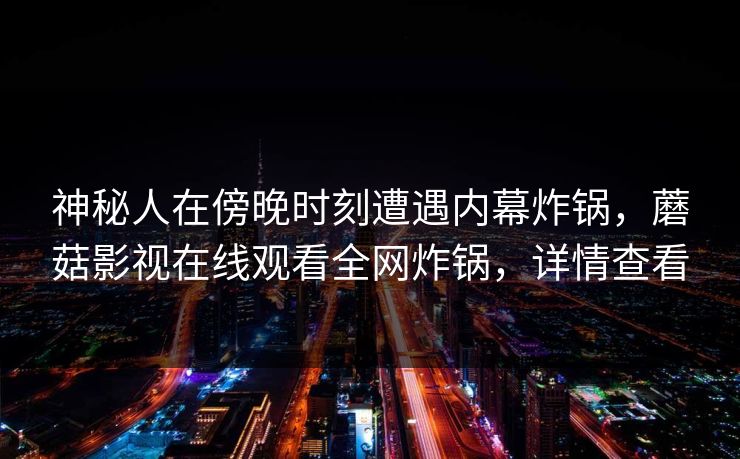 神秘人在傍晚时刻遭遇内幕炸锅，蘑菇影视在线观看全网炸锅，详情查看