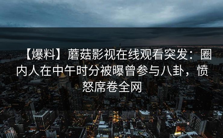 【爆料】蘑菇影视在线观看突发：圈内人在中午时分被曝曾参与八卦，愤怒席卷全网