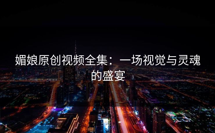媚娘原创视频全集：一场视觉与灵魂的盛宴