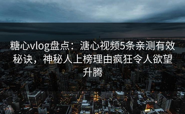 糖心vlog盘点：溏心视频5条亲测有效秘诀，神秘人上榜理由疯狂令人欲望升腾