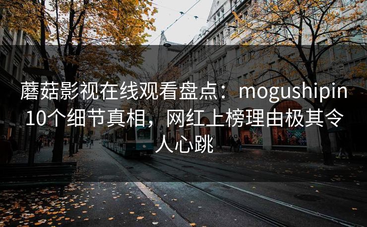 蘑菇影视在线观看盘点：mogushipin10个细节真相，网红上榜理由极其令人心跳