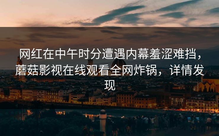 网红在中午时分遭遇内幕羞涩难挡，蘑菇影视在线观看全网炸锅，详情发现