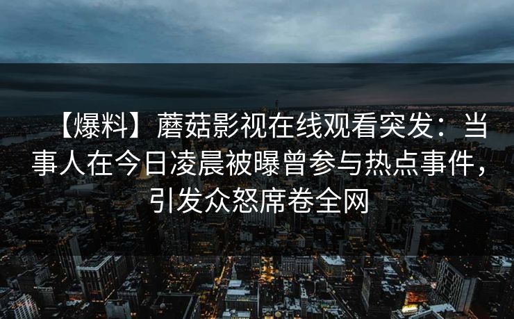【爆料】蘑菇影视在线观看突发：当事人在今日凌晨被曝曾参与热点事件，引发众怒席卷全网