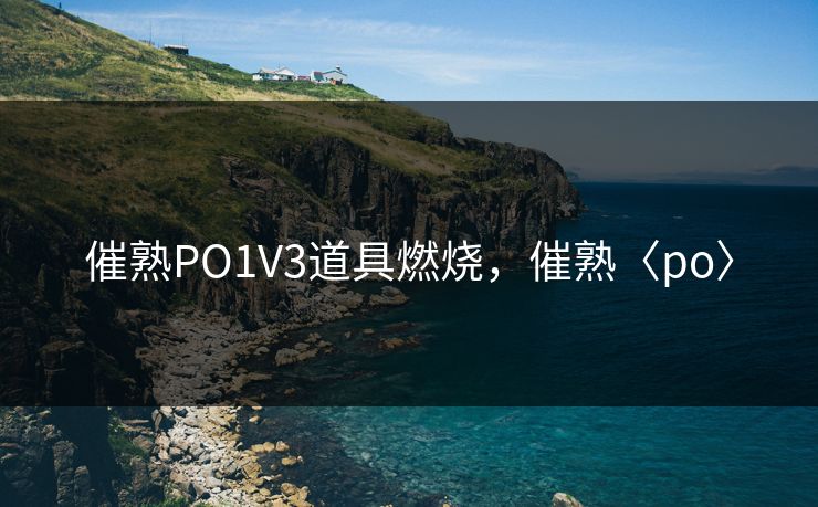催熟PO1V3道具燃烧，催熟〈po〉