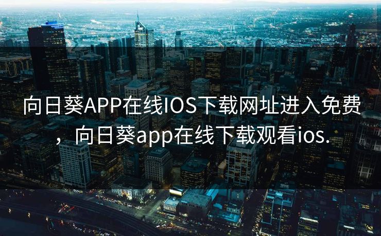 向日葵APP在线IOS下载网址进入免费，向日葵app在线下载观看ios.