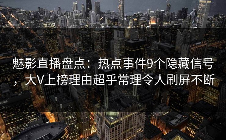 魅影直播盘点：热点事件9个隐藏信号，大V上榜理由超乎常理令人刷屏不断