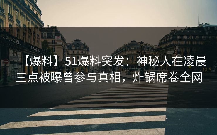 【爆料】51爆料突发:神秘人在凌晨三点被曝曾参与真相,炸锅席卷全网 【爆料】51爆料突发:神秘人在凌晨三点被曝曾参与真相,炸锅席卷全网