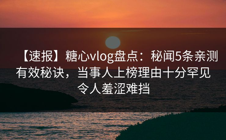 【速报】糖心vlog盘点:秘闻5条亲测有效秘诀,当事人上榜理由十分罕见令人羞涩难挡 【速报】糖心vlog盘点:秘闻5条亲测有效秘诀,当事人上榜理由十分罕见令人羞涩难挡