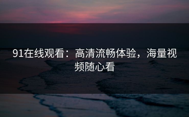 91在线观看：高清流畅体验，海量视频随心看