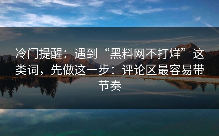 冷门提醒：遇到“黑料网不打烊”这类词，先做这一步：评论区最容易带节奏