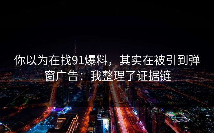 你以为在找91爆料，其实在被引到弹窗广告：我整理了证据链