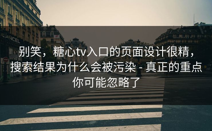 别笑，糖心tv入口的页面设计很精，搜索结果为什么会被污染 - 真正的重点你可能忽略了