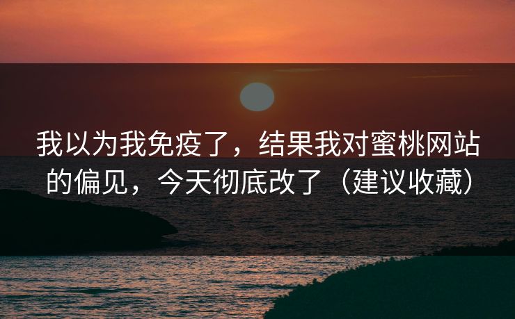 我以为我免疫了，结果我对蜜桃网站的偏见，今天彻底改了（建议收藏）