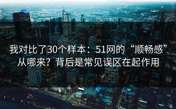 我对比了30个样本：51网的“顺畅感”从哪来？背后是常见误区在起作用