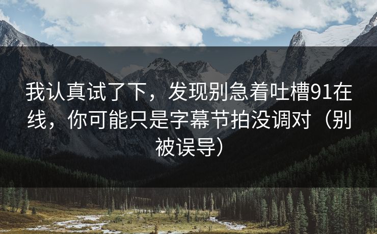 我认真试了下，发现别急着吐槽91在线，你可能只是字幕节拍没调对（别被误导）