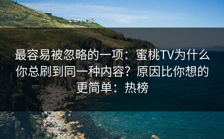 最容易被忽略的一项:蜜桃TV为什么你总刷到同一种内容?原因比你想的更简单:热榜 最容易被忽略的一项:蜜桃TV为什么你总刷到同一种内容?原因比你想的更简单:热榜