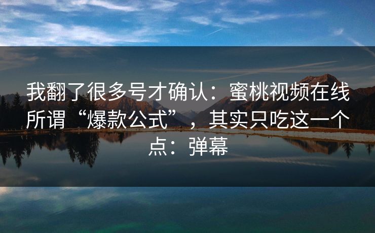 我翻了很多号才确认：蜜桃视频在线所谓“爆款公式”，其实只吃这一个点：弹幕