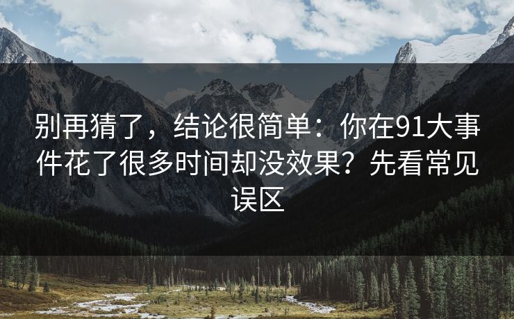 别再猜了，结论很简单：你在91大事件花了很多时间却没效果？先看常见误区