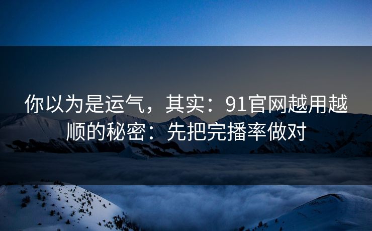 你以为是运气，其实：91官网越用越顺的秘密：先把完播率做对