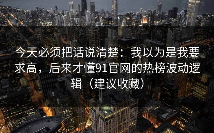 今天必须把话说清楚:我以为是我要求高,后来才懂91官网的热榜波动逻辑(建议收藏) 今天必须把话说清楚:我以为是我要求高,后来才懂91官网的热榜波动逻辑(建议收藏)